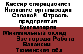 Кассир-операционист › Название организации ­ Связной › Отрасль предприятия ­ Бухгалтерия › Минимальный оклад ­ 35 000 - Все города Работа » Вакансии   . Тюменская обл.,Тюмень г.